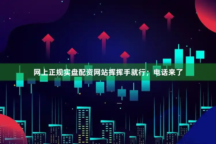 网上正规实盘配资网站挥挥手就行；电话来了