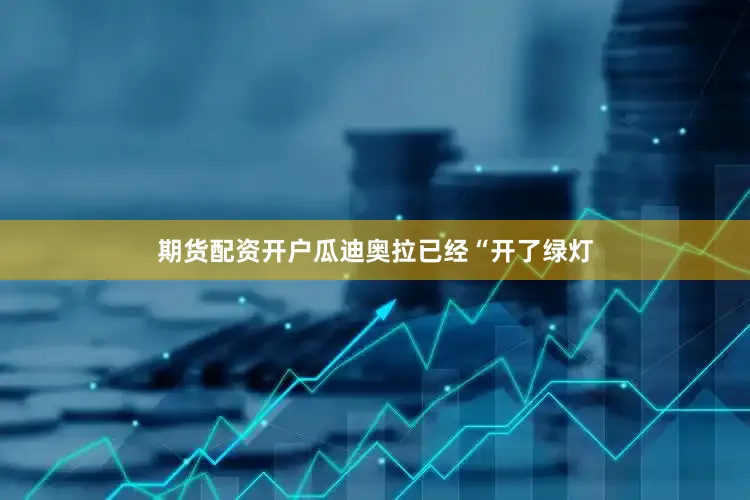 期货配资开户瓜迪奥拉已经“开了绿灯