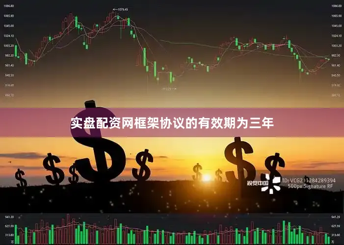 实盘配资网　　框架协议的有效期为三年