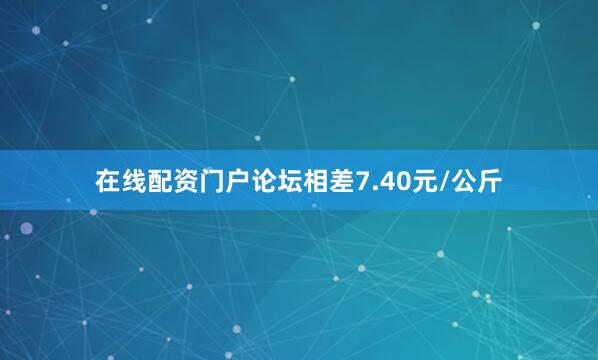 在线配资门户论坛相差7.40元/公斤