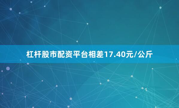 杠杆股市配资平台相差17.40元/公斤