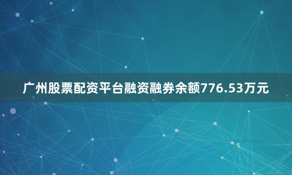 广州股票配资平台融资融券余额776.53万元