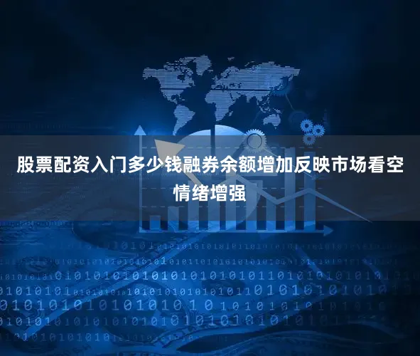 股票配资入门多少钱融券余额增加反映市场看空情绪增强