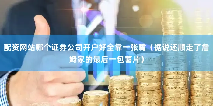 配资网站哪个证券公司开户好全靠一张嘴（据说还顺走了詹姆家的最后一包薯片）
