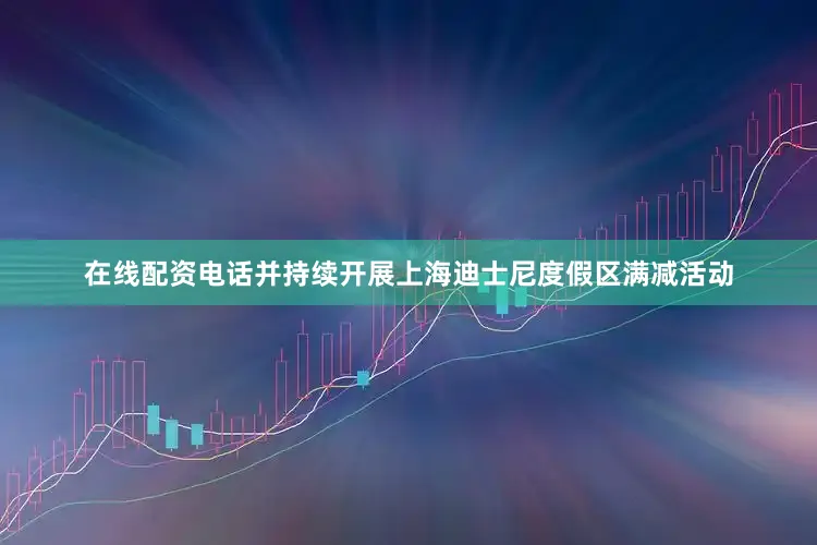在线配资电话并持续开展上海迪士尼度假区满减活动