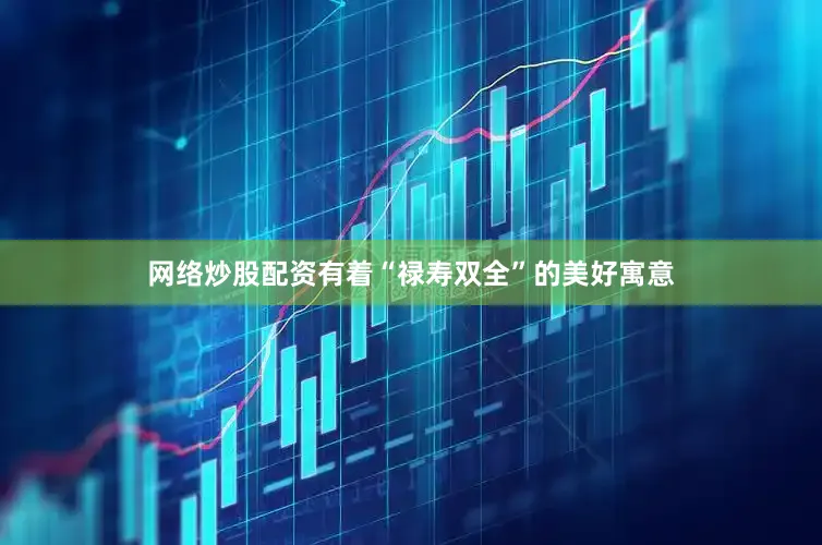 网络炒股配资有着“禄寿双全”的美好寓意