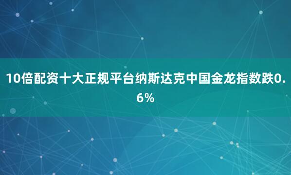 10倍配资十大正规平台纳斯达克中国金龙指数跌0.6%