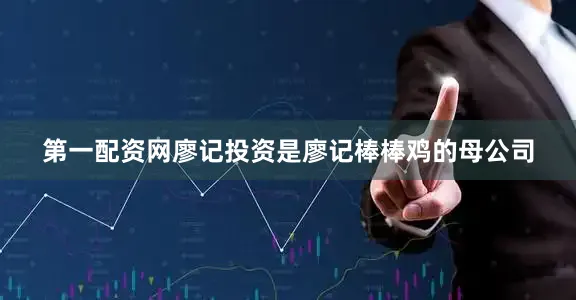 第一配资网廖记投资是廖记棒棒鸡的母公司