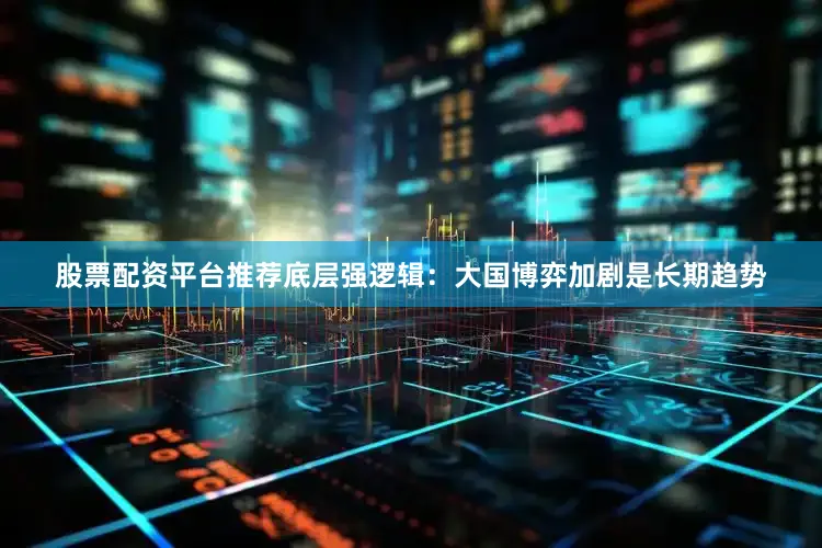 股票配资平台推荐　　底层强逻辑：大国博弈加剧是长期趋势
