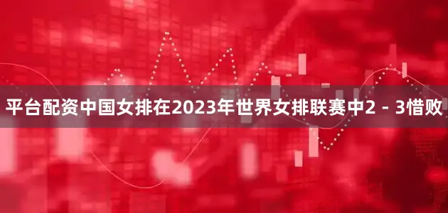 平台配资中国女排在2023年世界女排联赛中2 - 3惜败