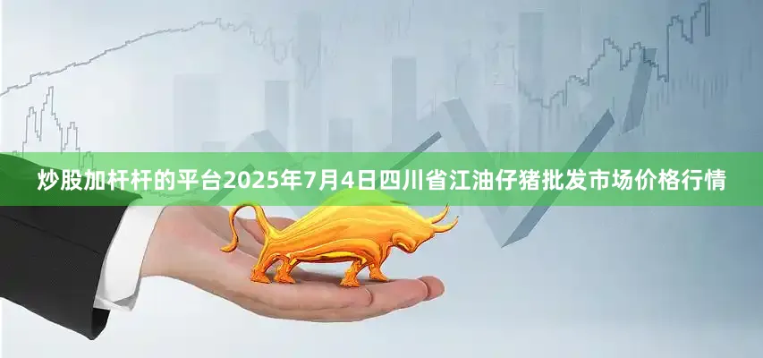 炒股加杆杆的平台2025年7月4日四川省江油仔猪批发市场价格行情