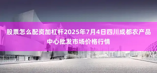 股票怎么配资加杠杆2025年7月4日四川成都农产品中心批发市场价格行情