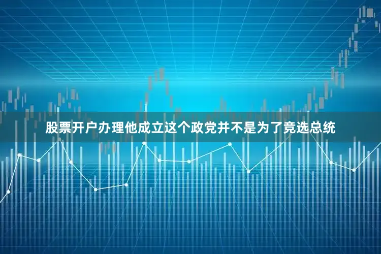 股票开户办理他成立这个政党并不是为了竞选总统