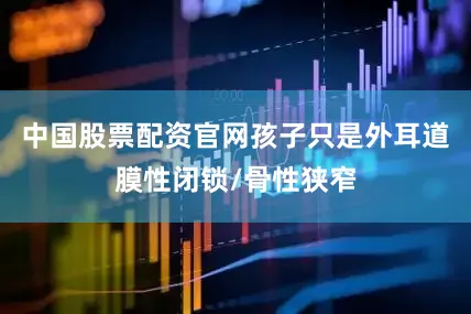 中国股票配资官网孩子只是外耳道膜性闭锁/骨性狭窄