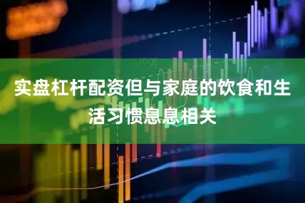 实盘杠杆配资但与家庭的饮食和生活习惯息息相关