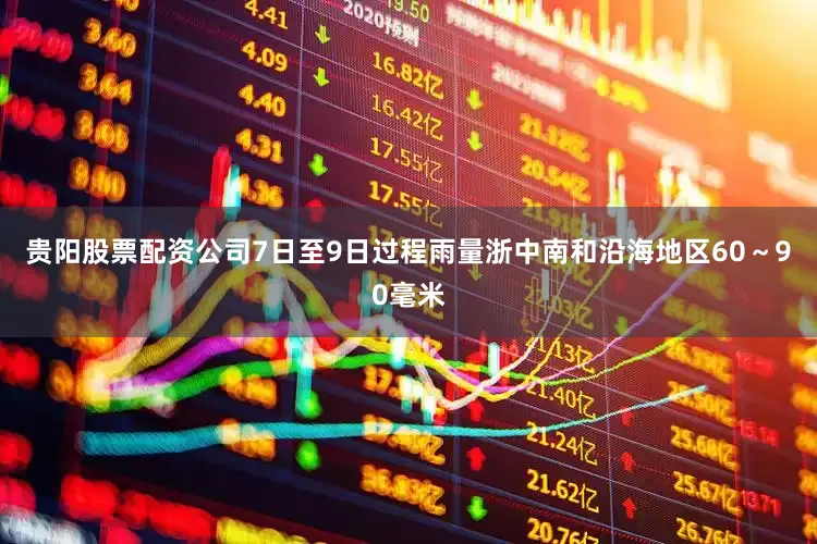 贵阳股票配资公司7日至9日过程雨量浙中南和沿海地区60～90毫米