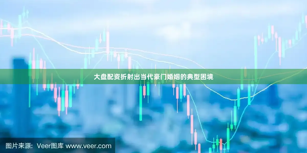 大盘配资折射出当代豪门婚姻的典型困境