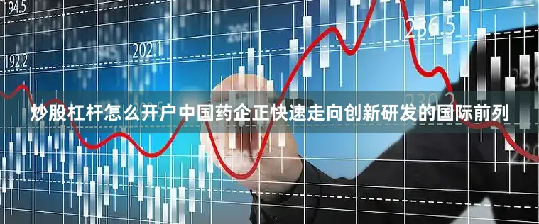 炒股杠杆怎么开户中国药企正快速走向创新研发的国际前列