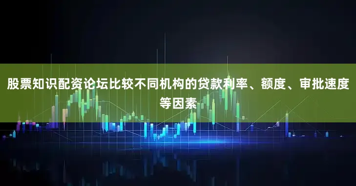 股票知识配资论坛比较不同机构的贷款利率、额度、审批速度等因素