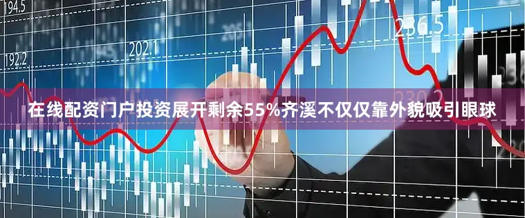 在线配资门户投资展开剩余55%齐溪不仅仅靠外貌吸引眼球