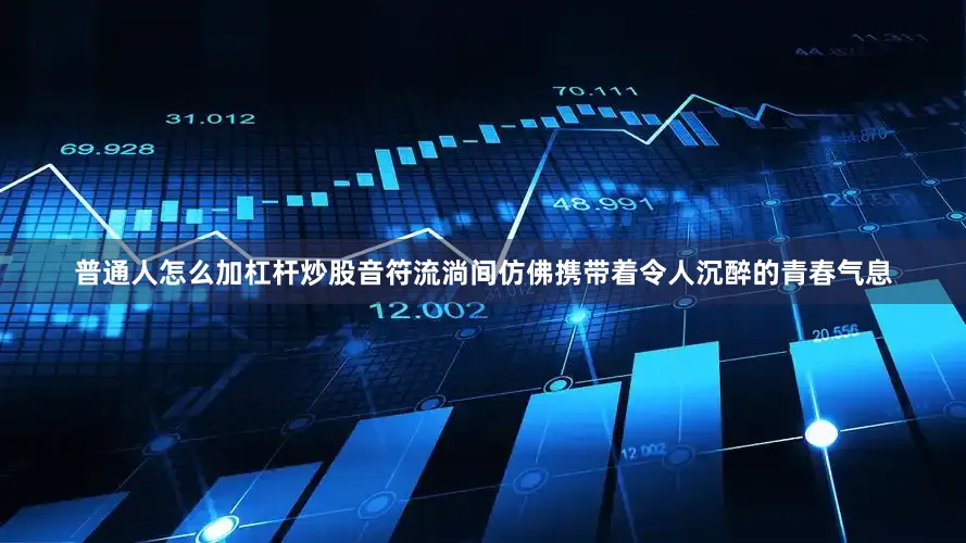 普通人怎么加杠杆炒股音符流淌间仿佛携带着令人沉醉的青春气息