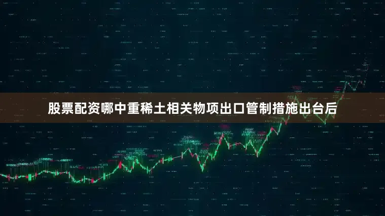 股票配资哪中重稀土相关物项出口管制措施出台后