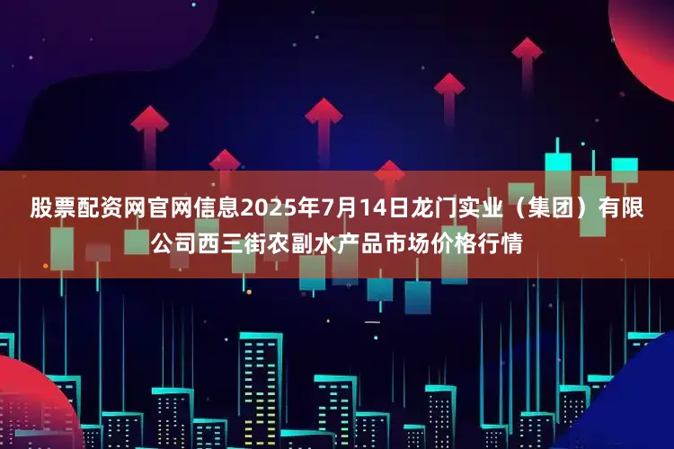 股票配资网官网信息2025年7月14日龙门实业(集团)有限公司西三街农副水产品市场价格行情