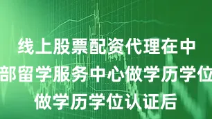 线上股票配资代理在中国教育部留学服务中心做学历学位认证后