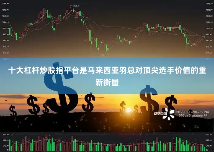 十大杠杆炒股指平台是马来西亚羽总对顶尖选手价值的重新衡量