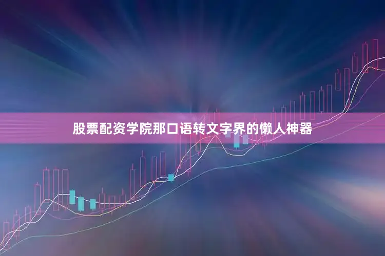 股票配资学院那口语转文字界的懒人神器