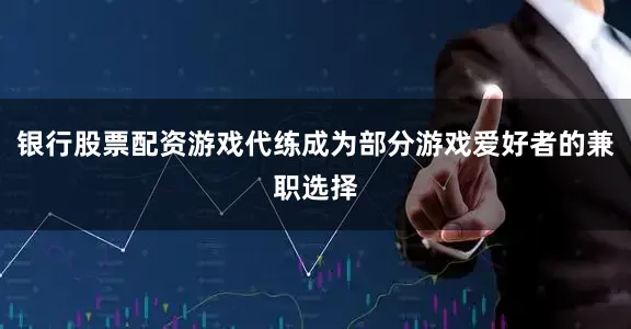 银行股票配资游戏代练成为部分游戏爱好者的兼职选择