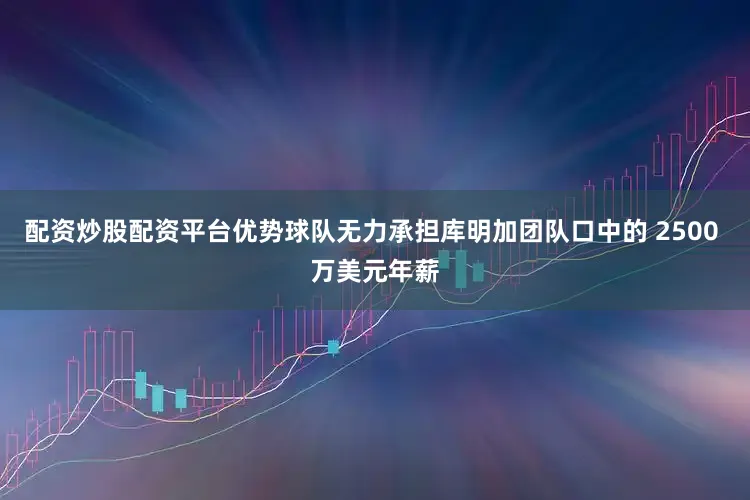 配资炒股配资平台优势球队无力承担库明加团队口中的 2500 万美元年薪