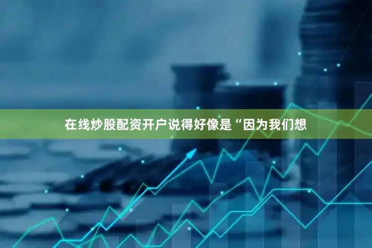 在线炒股配资开户说得好像是“因为我们想