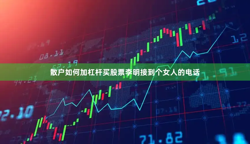 散户如何加杠杆买股票李明接到个女人的电话