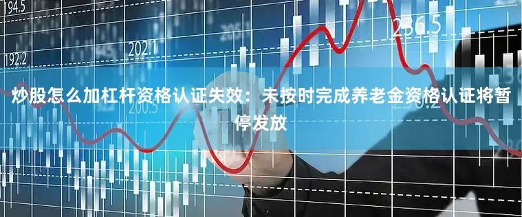炒股怎么加杠杆资格认证失效：未按时完成养老金资格认证将暂停发放