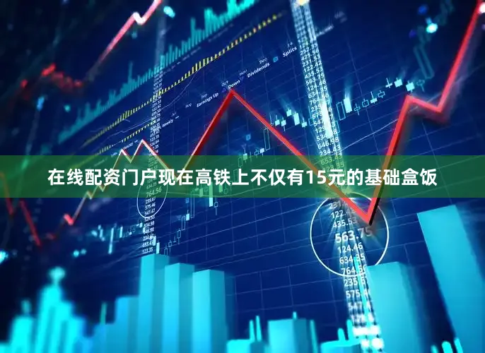 在线配资门户现在高铁上不仅有15元的基础盒饭