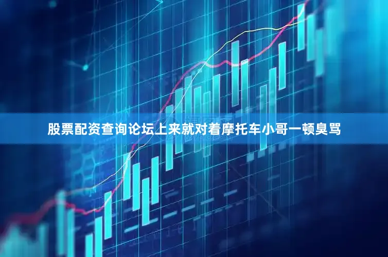 股票配资查询论坛上来就对着摩托车小哥一顿臭骂