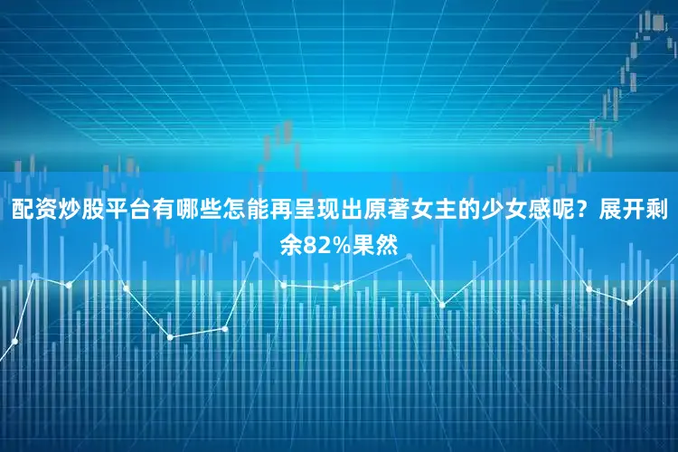配资炒股平台有哪些怎能再呈现出原著女主的少女感呢？展开剩余82%果然