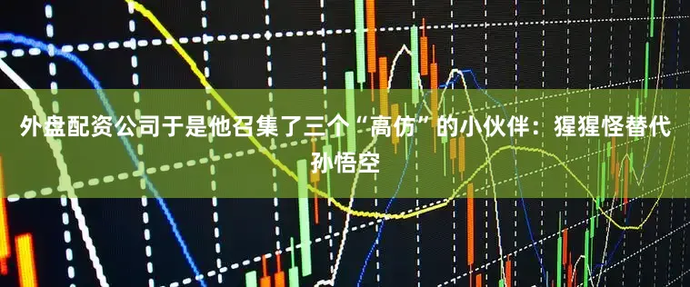 外盘配资公司于是他召集了三个“高仿”的小伙伴：猩猩怪替代孙悟空