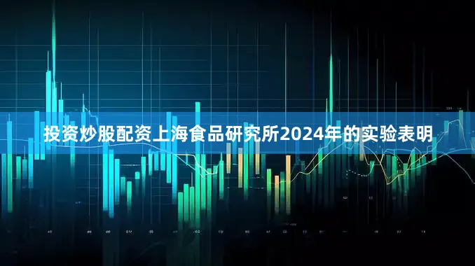 投资炒股配资上海食品研究所2024年的实验表明