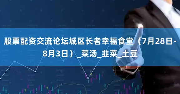 股票配资交流论坛城区长者幸福食堂（7月28日-8月3日）_菜汤_韭菜_土豆