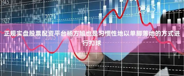 正规实盘股票配资平台杨方旭也是习惯性地以单脚落地的方式进行扣球