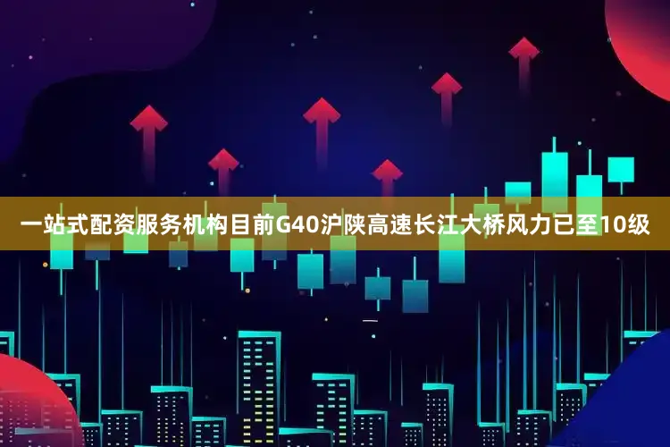 一站式配资服务机构目前G40沪陕高速长江大桥风力已至10级