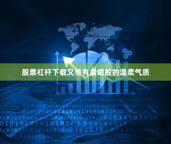 股票杠杆下载又带有晨曦般的温柔气质