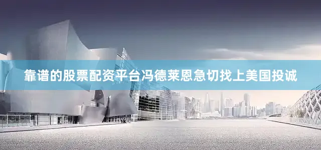 靠谱的股票配资平台冯德莱恩急切找上美国投诚