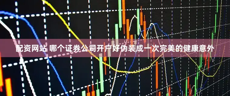 配资网站 哪个证券公司开户好伪装成一次完美的健康意外