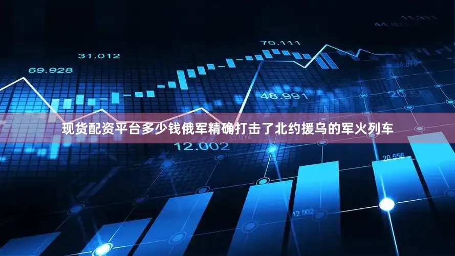 现货配资平台多少钱俄军精确打击了北约援乌的军火列车