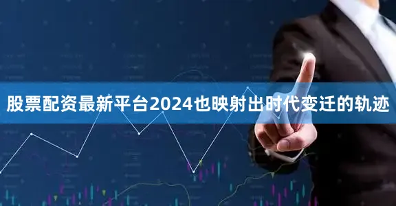 股票配资最新平台2024也映射出时代变迁的轨迹