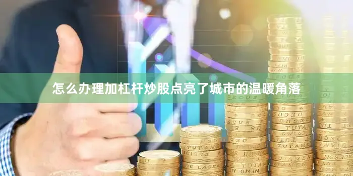 怎么办理加杠杆炒股点亮了城市的温暖角落