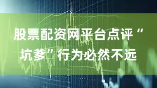 股票配资网平台点评“坑爹”行为必然不远
